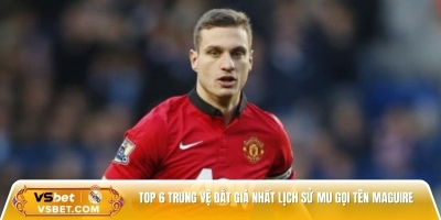 Top 6 trung vệ đắt giá nhất lịch sử MU gọi tên Maguire